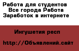 Работа для студентов  - Все города Работа » Заработок в интернете   . Ингушетия респ.